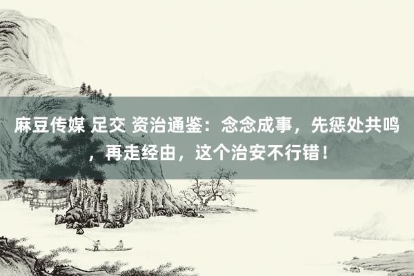 麻豆传媒 足交 资治通鉴：念念成事，先惩处共鸣，再走经由，这个治安不行错！