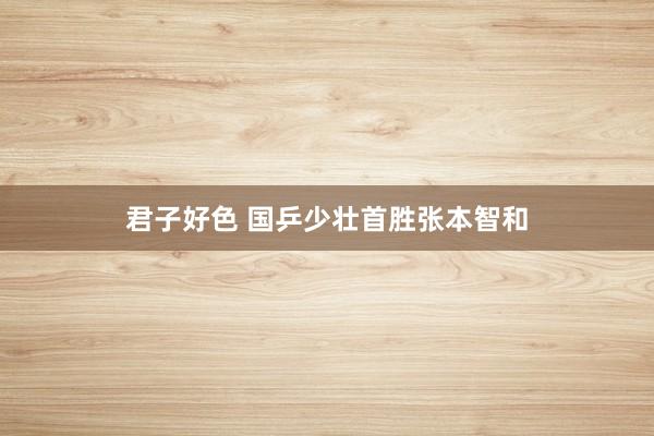 君子好色 国乒少壮首胜张本智和