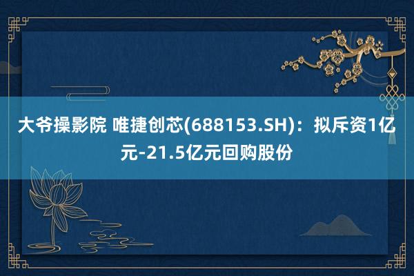 大爷操影院 唯捷创芯(688153.SH):拟斥资1亿元-21.5亿元回购股份