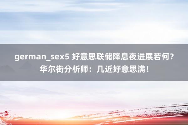german_sex5 好意思联储降息夜进展若何？华尔街分析师：几近好意思满！
