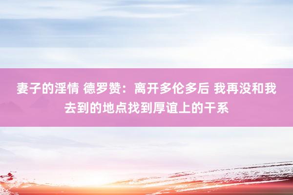 妻子的淫情 德罗赞：离开多伦多后 我再没和我去到的地点找到厚谊上的干系