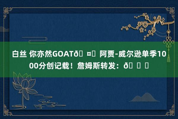 白丝 你亦然GOAT🤔阿贾-威尔逊单季1000分创记载！詹姆斯转发：🙌