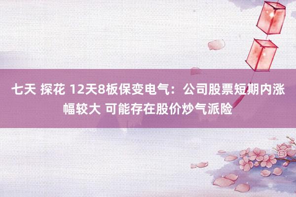 七天 探花 12天8板保变电气：公司股票短期内涨幅较大 可能存在股价炒气派险