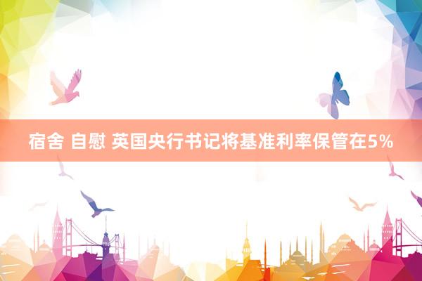 宿舍 自慰 英国央行书记将基准利率保管在5%