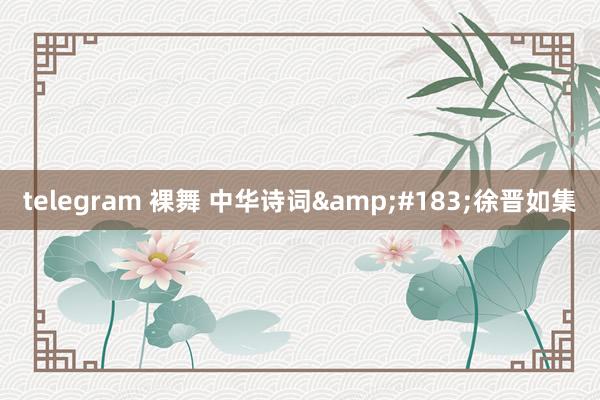 telegram 裸舞 中华诗词&#183;徐晋如集