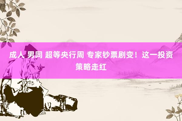 成人 男同 超等央行周 专家钞票剧变！这一投资策略走红