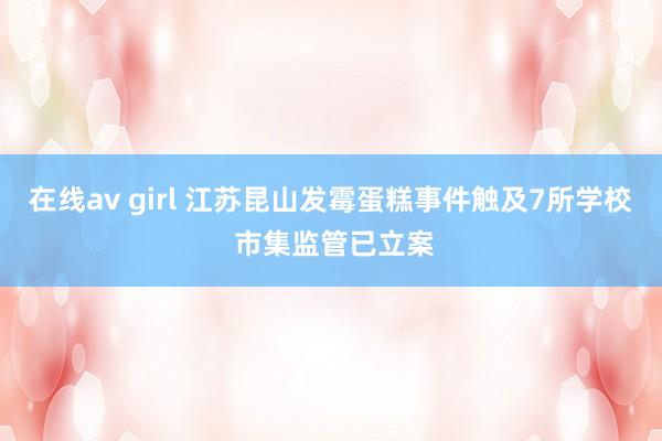 在线av girl 江苏昆山发霉蛋糕事件触及7所学校 市集监管已立案