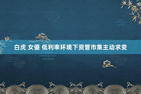 白虎 女優 低利率环境下资管市集主动求变