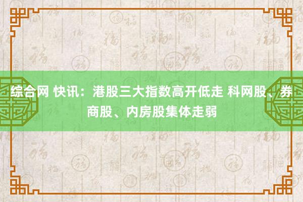 综合网 快讯：港股三大指数高开低走 科网股、券商股、内房股集体走弱