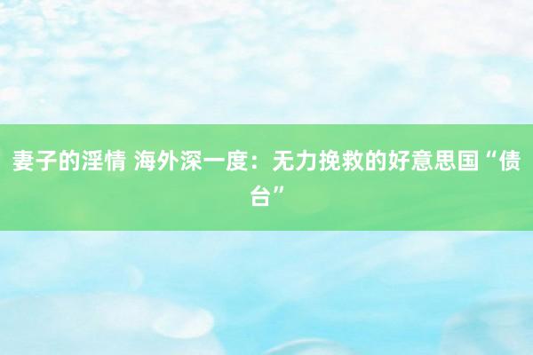 妻子的淫情 海外深一度：无力挽救的好意思国“债台”