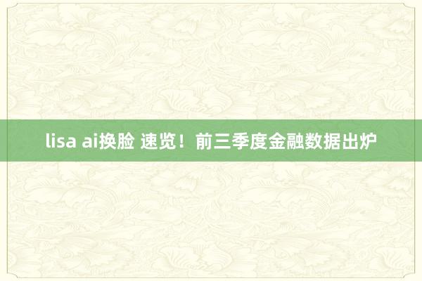 lisa ai换脸 速览！前三季度金融数据出炉