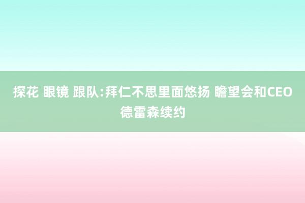 探花 眼镜 跟队:拜仁不思里面悠扬 瞻望会和CEO德雷森续约