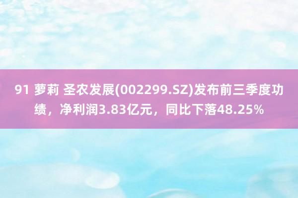 91 萝莉 圣农发展(002299.SZ)发布前三季度功绩，净利润3.83亿元，同比下落48.25%