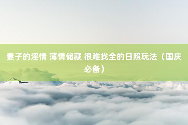 妻子的淫情 薄情储藏 很难找全的日照玩法（国庆必备）
