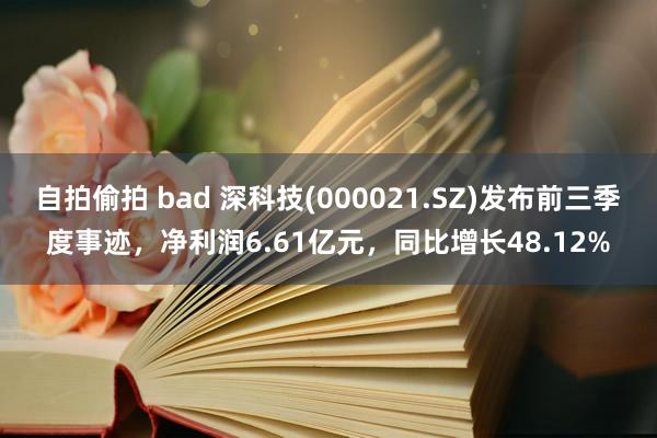 自拍偷拍 bad 深科技(000021.SZ)发布前三季度事迹，净利润6.61亿元，同比增长48.12%