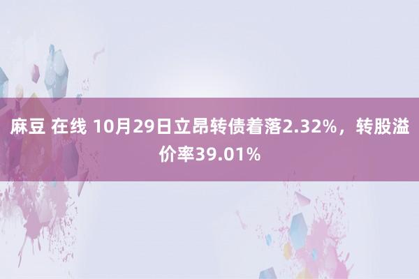 麻豆 在线 10月29日立昂转债着落2.32%,转股溢价率39.01%