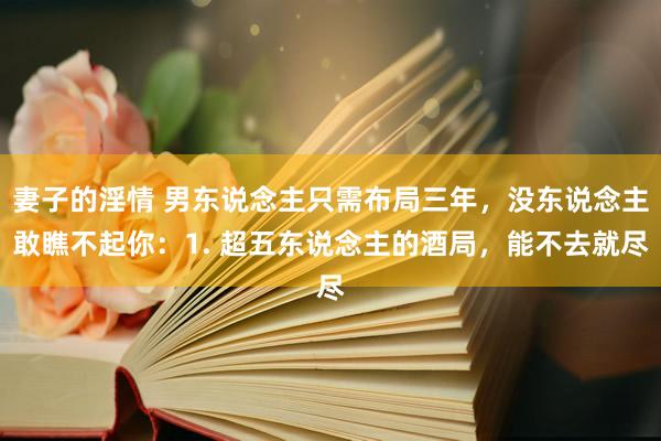 妻子的淫情 男东说念主只需布局三年,没东说念主敢瞧不起你:1. 超五东说念主的酒局,能不去就尽