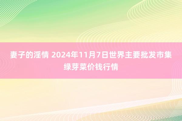 妻子的淫情 2024年11月7日世界主要批发市集绿芽菜价钱行情