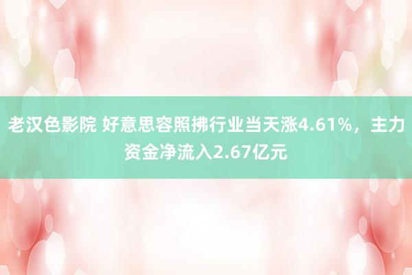 老汉色影院 好意思容照拂行业当天涨4.61%，主力资金净流入2.67亿元