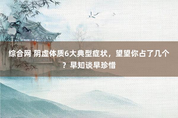 综合网 阴虚体质6大典型症状，望望你占了几个？早知谈早珍惜