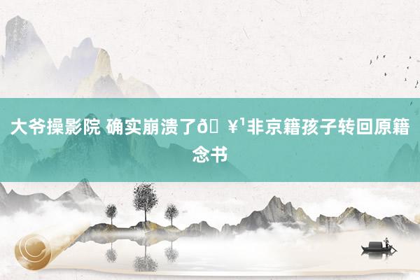 大爷操影院 确实崩溃了🥹非京籍孩子转回原籍念书