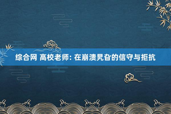 综合网 高校老师: 在崩溃旯旮的信守与拒抗