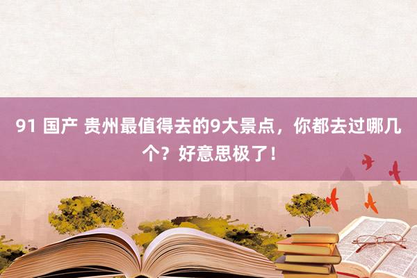 91 国产 贵州最值得去的9大景点，你都去过哪几个？好意思极了！
