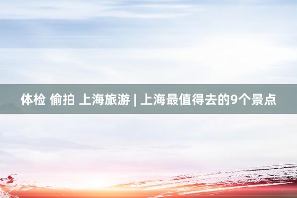 体检 偷拍 上海旅游 | 上海最值得去的9个景点
