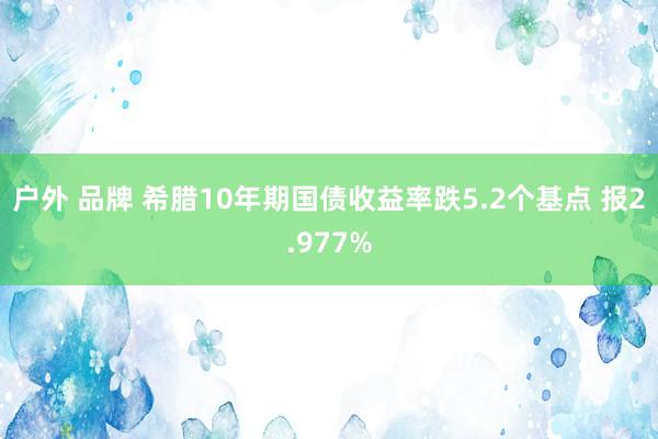 户外 品牌 希腊10年期国债收益率跌5.2个基点 报2.977%