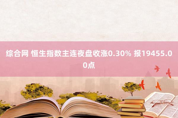 综合网 恒生指数主连夜盘收涨0.30% 报19455.00点