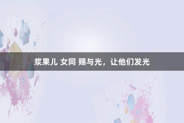 浆果儿 女同 赐与光，让他们发光