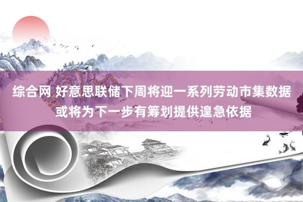 综合网 好意思联储下周将迎一系列劳动市集数据 或将为下一步有筹划提供遑急依据