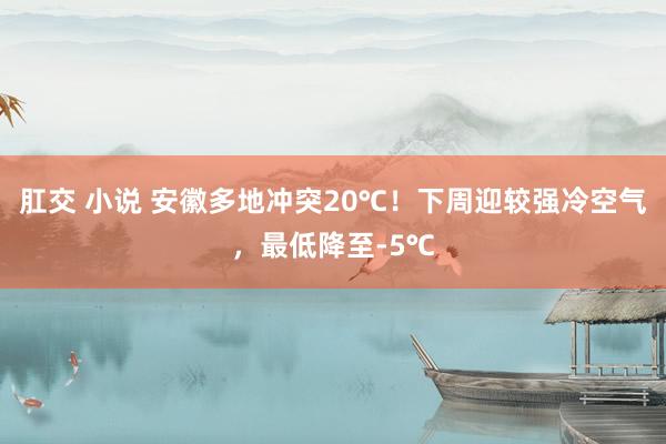 肛交 小说 安徽多地冲突20℃！下周迎较强冷空气，最低降至-5℃