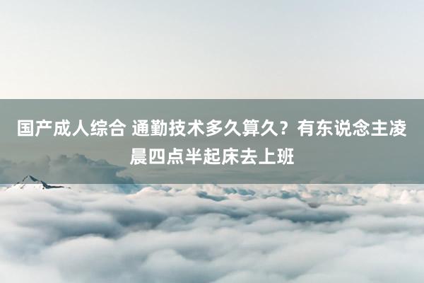 国产成人综合 通勤技术多久算久？有东说念主凌晨四点半起床去上班