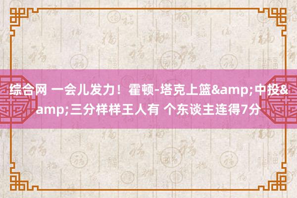 综合网 一会儿发力！霍顿-塔克上篮&中投&三分样样王人有 个东谈主连得7分