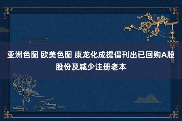 亚洲色图 欧美色图 康龙化成提倡刊出已回购A股股份及减少注册老本
