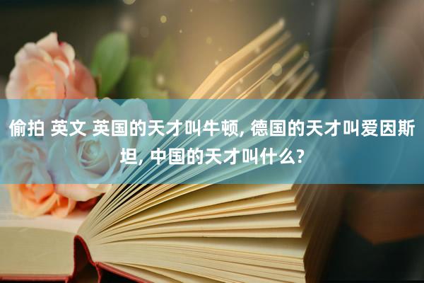 偷拍 英文 英国的天才叫牛顿， 德国的天才叫爱因斯坦， 中国的天才叫什么?