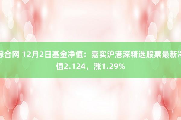 综合网 12月2日基金净值：嘉实沪港深精选股票最新净值2.124，涨1.29%