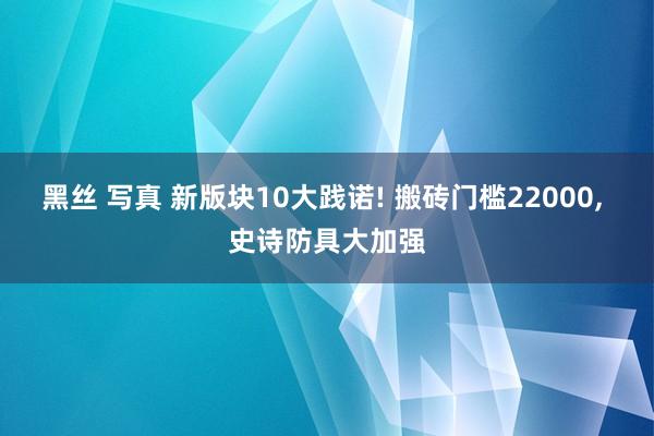 黑丝 写真 新版块10大践诺! 搬砖门槛22000， 史诗防具大加强