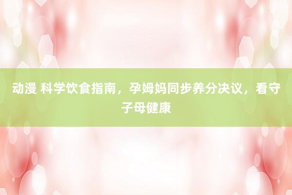 动漫 科学饮食指南，孕姆妈同步养分决议，看守子母健康