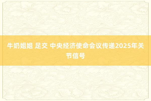 牛奶姐姐 足交 中央经济使命会议传递2025年关节信号