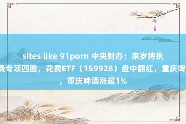 sites like 91porn 中央财办：来岁将执行提振花费专项四肢，花费ETF（159928）盘中翻红，重庆啤酒涨超1%