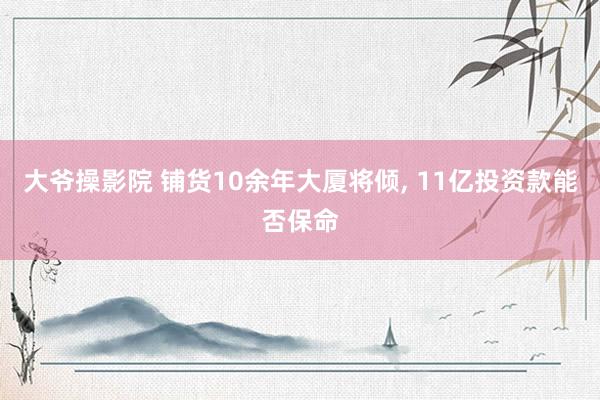大爷操影院 铺货10余年大厦将倾， 11亿投资款能否保命