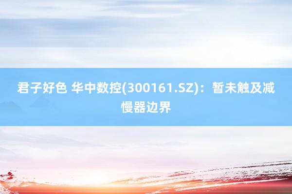 君子好色 华中数控(300161.SZ)：暂未触及减慢器边界