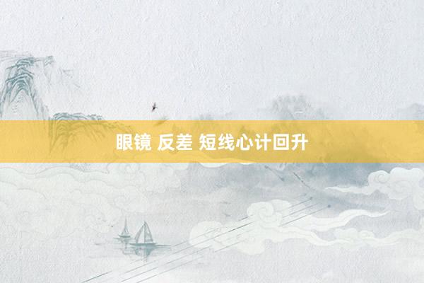 眼镜 反差 短线心计回升