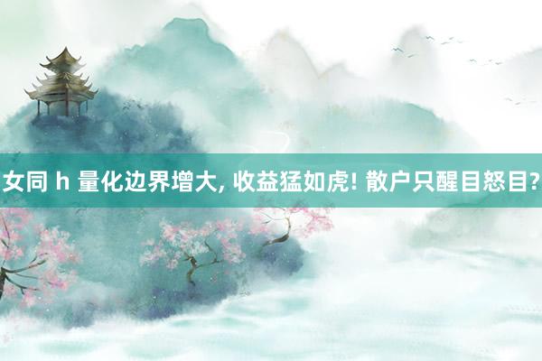 女同 h 量化边界增大， 收益猛如虎! 散户只醒目怒目?