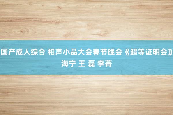 国产成人综合 相声小品大会春节晚会《超等证明会》海宁 王 磊 李菁