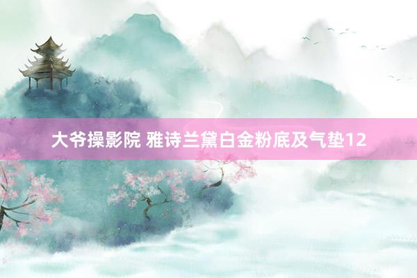 大爷操影院 雅诗兰黛白金粉底及气垫12