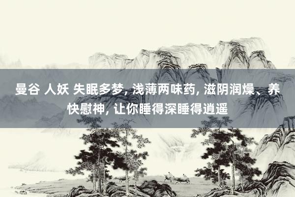 曼谷 人妖 失眠多梦， 浅薄两味药， 滋阴润燥、养快慰神， 让你睡得深睡得逍遥