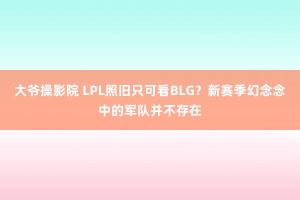 大爷操影院 LPL照旧只可看BLG？新赛季幻念念中的军队并不存在